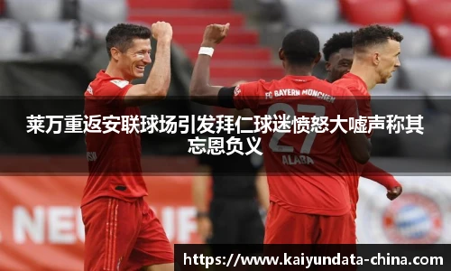 莱万重返安联球场引发拜仁球迷愤怒大嘘声称其忘恩负义