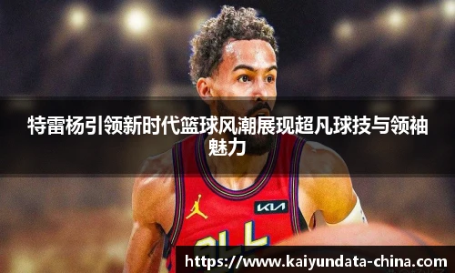 特雷杨引领新时代篮球风潮展现超凡球技与领袖魅力