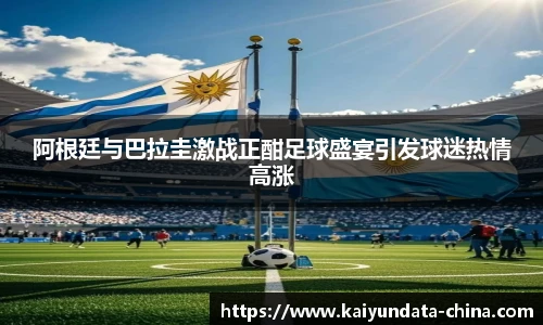 阿根廷与巴拉圭激战正酣足球盛宴引发球迷热情高涨