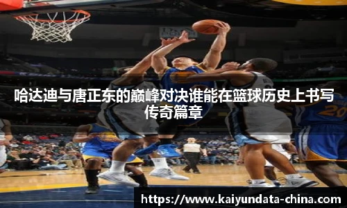 哈达迪与唐正东的巅峰对决谁能在篮球历史上书写传奇篇章