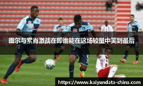 图尔与索肖激战在即谁能在这场较量中笑到最后